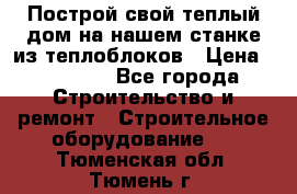 Построй свой теплый дом на нашем станке из теплоблоков › Цена ­ 90 000 - Все города Строительство и ремонт » Строительное оборудование   . Тюменская обл.,Тюмень г.